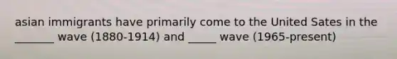 asian immigrants have primarily come to the United Sates in the _______ wave (1880-1914) and _____ wave (1965-present)