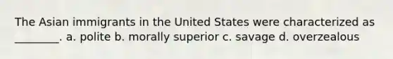 The Asian immigrants in the United States were characterized as ________. a. polite b. morally superior c. savage d. overzealous