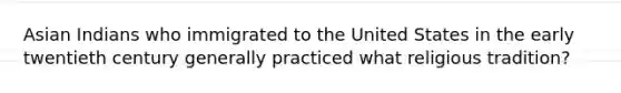 Asian Indians who immigrated to the United States in the early twentieth century generally practiced what religious tradition?