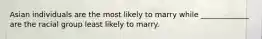 Asian individuals are the most likely to marry while _____________ are the racial group least likely to marry.