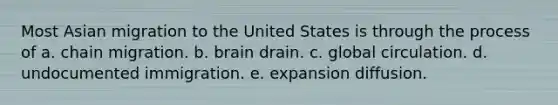 Most Asian migration to the United States is through the process of a. chain migration. b. brain drain. c. global circulation. d. undocumented immigration. e. expansion diffusion.