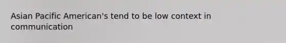 Asian Pacific American's tend to be low context in communication