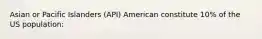 Asian or Pacific Islanders (API) American constitute 10% of the US population: