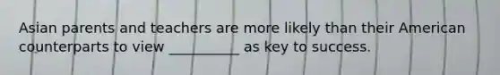 Asian parents and teachers are more likely than their American counterparts to view __________ as key to success.