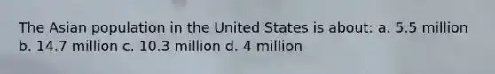 The Asian population in the United States is about: a. 5.5 million b. 14.7 million c. 10.3 million d. 4 million