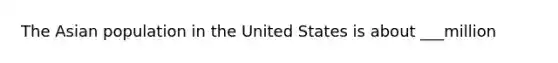 The Asian population in the United States is about ___million