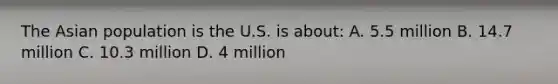 The Asian population is the U.S. is about: A. 5.5 million B. 14.7 million C. 10.3 million D. 4 million