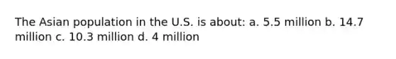 The Asian population in the U.S. is about: a. 5.5 million b. 14.7 million c. 10.3 million d. 4 million