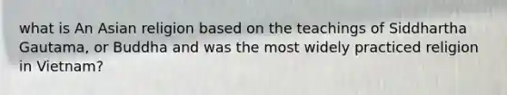 what is An Asian religion based on the teachings of Siddhartha Gautama, or Buddha and was the most widely practiced religion in Vietnam?
