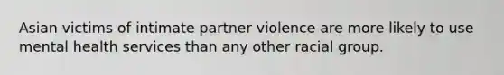 Asian victims of intimate partner violence are more likely to use mental health services than any other racial group.