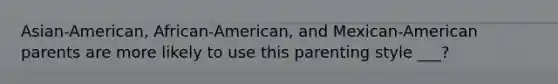 Asian-American, African-American, and Mexican-American parents are more likely to use this parenting style ___?