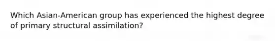 Which Asian-American group has experienced the highest degree of primary structural assimilation?