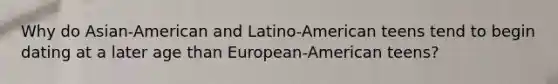 Why do Asian-American and Latino-American teens tend to begin dating at a later age than European-American teens?