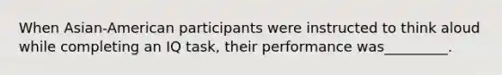 When Asian-American participants were instructed to think aloud while completing an IQ task, their performance was_________.