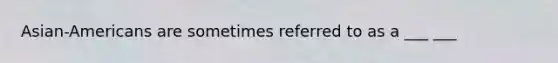 Asian-Americans are sometimes referred to as a ___ ___