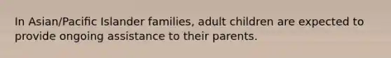 In Asian/Paciﬁc Islander families, adult children are expected to provide ongoing assistance to their parents.