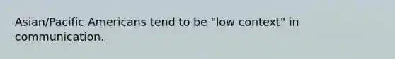 Asian/Pacific Americans tend to be "low context" in communication.