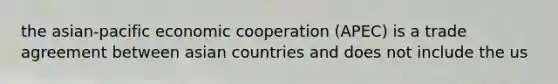 the asian-pacific economic cooperation (APEC) is a trade agreement between asian countries and does not include the us