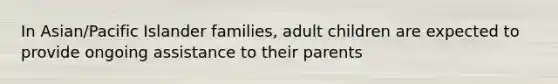 In Asian/Pacific Islander families, adult children are expected to provide ongoing assistance to their parents