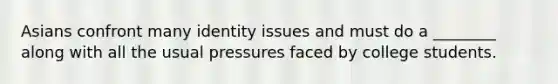 Asians confront many identity issues and must do a ________ along with all the usual pressures faced by college students.