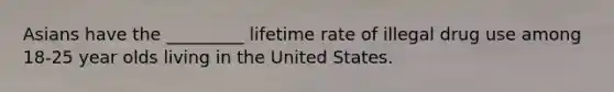 Asians have the _________ lifetime rate of illegal drug use among 18-25 year olds living in the United States.