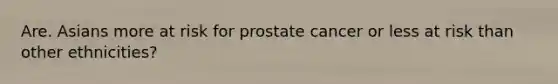 Are. Asians more at risk for prostate cancer or less at risk than other ethnicities?