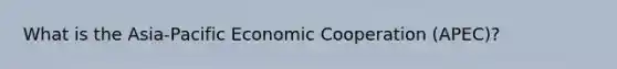 What is the Asia-Pacific Economic Cooperation (APEC)?