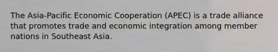 The Asia-Pacific Economic Cooperation (APEC) is a trade alliance that promotes trade and economic integration among member nations in Southeast Asia.