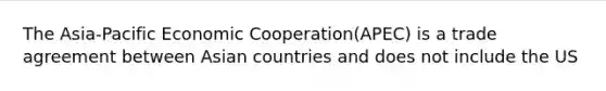 The Asia-Pacific Economic Cooperation(APEC) is a trade agreement between Asian countries and does not include the US