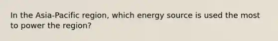 In the Asia-Pacific region, which energy source is used the most to power the region?