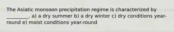 The Asiatic monsoon precipitation regime is characterized by _________. a) a dry summer b) a dry winter c) dry conditions year-round e) moist conditions year-round