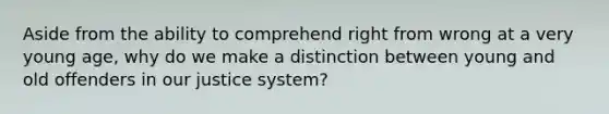 Aside from the ability to comprehend right from wrong at a very young age, why do we make a distinction between young and old offenders in our justice system?