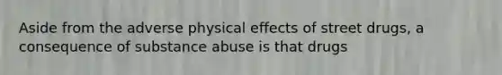 Aside from the adverse physical effects of street drugs, a consequence of substance abuse is that drugs