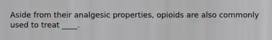 Aside from their analgesic properties, opioids are also commonly used to treat ____.