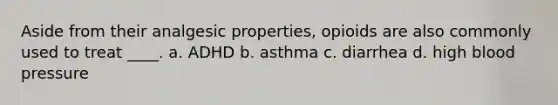 Aside from their analgesic properties, opioids are also commonly used to treat ____. a. ADHD b. asthma c. diarrhea d. high blood pressure