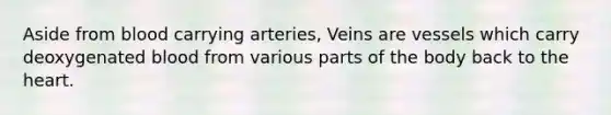 Aside from blood carrying arteries, Veins are vessels which carry deoxygenated blood from various parts of the body back to the heart.