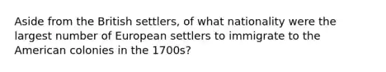 Aside from the British settlers, of what nationality were the largest number of European settlers to immigrate to the American colonies in the 1700s?