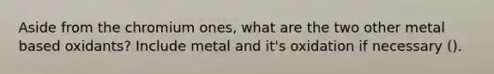 Aside from the chromium ones, what are the two other metal based oxidants? Include metal and it's oxidation if necessary ().