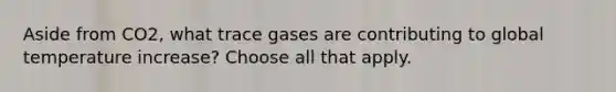 Aside from CO2, what trace gases are contributing to global temperature increase? Choose all that apply.