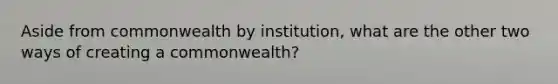 Aside from commonwealth by institution, what are the other two ways of creating a commonwealth?