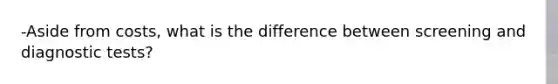 -Aside from costs, what is the difference between screening and diagnostic tests?