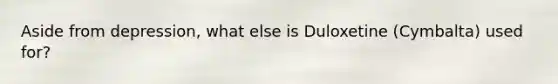 Aside from depression, what else is Duloxetine (Cymbalta) used for?