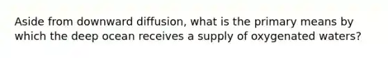 Aside from downward diffusion, what is the primary means by which the deep ocean receives a supply of oxygenated waters?
