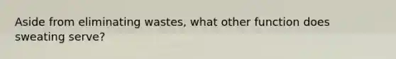 Aside from eliminating wastes, what other function does sweating serve?