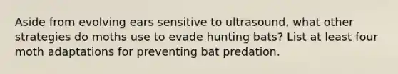 Aside from evolving ears sensitive to ultrasound, what other strategies do moths use to evade hunting bats? List at least four moth adaptations for preventing bat predation.