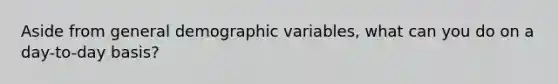 Aside from general demographic variables, what can you do on a day-to-day basis?