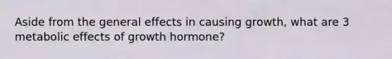 Aside from the general effects in causing growth, what are 3 metabolic effects of growth hormone?