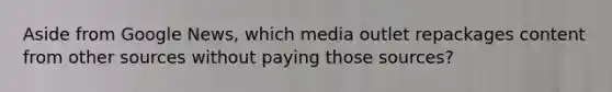 Aside from Google News, which media outlet repackages content from other sources without paying those sources?