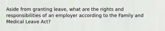 Aside from granting leave, what are the rights and responsibilities of an employer according to the Family and Medical Leave Act?