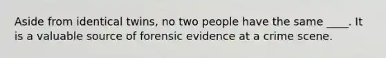 Aside from identical twins, no two people have the same ____. It is a valuable source of forensic evidence at a crime scene.